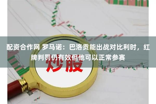 配资合作网 罗马诺：巴洛贡能出战对比利时，红牌判罚仍有效但他可以正常参赛