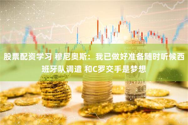 股票配资学习 穆尼奥斯：我已做好准备随时听候西班牙队调遣 和C罗交手是梦想