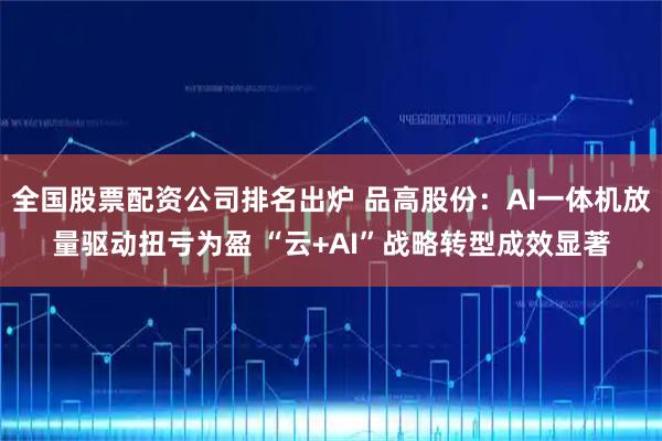 全国股票配资公司排名出炉 品高股份：AI一体机放量驱动扭亏为盈 “云+AI”战略转型成效显著