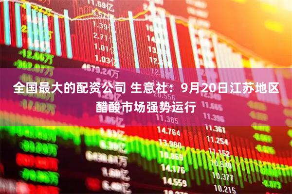 全国最大的配资公司 生意社：9月20日江苏地区醋酸市场强势运行