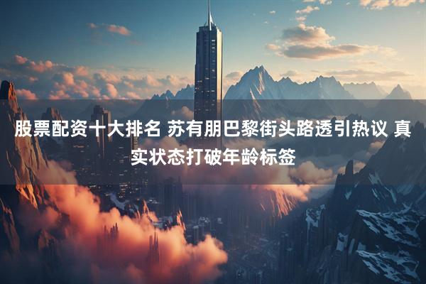 股票配资十大排名 苏有朋巴黎街头路透引热议 真实状态打破年龄标签